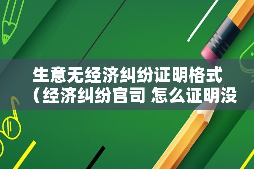 生意無經濟糾紛證明格式（經濟糾紛官司 怎么證明沒有經濟來源）