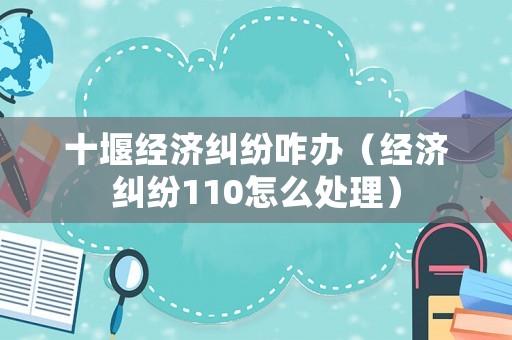 十堰經濟糾紛咋辦（經濟糾紛110怎么處理）