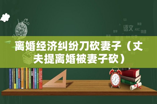 離婚經(jīng)濟(jì)糾紛刀砍妻子（丈夫提離婚被妻子砍）
