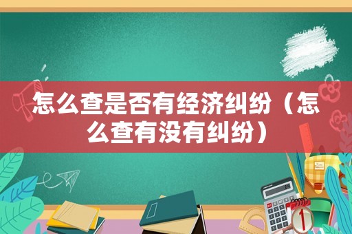 怎么查是否有經(jīng)濟(jì)糾紛（怎么查有沒有糾紛）