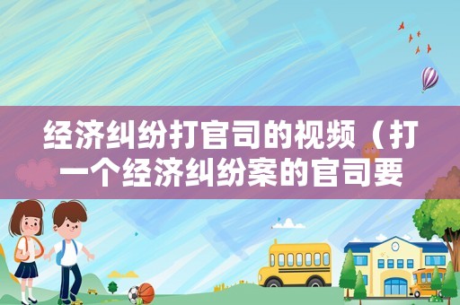 經濟糾紛打官司的視頻（打一個經濟糾紛案的官司要多少錢）