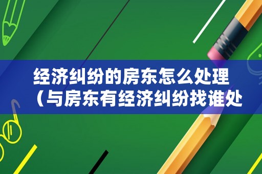 經(jīng)濟(jì)糾紛的房東怎么處理（與房東有經(jīng)濟(jì)糾紛找誰處理）
