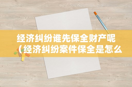 經濟糾紛誰先保全財產呢（經濟糾紛案件保全是怎么回事）
