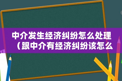 中介發(fā)生經(jīng)濟(jì)糾紛怎么處理（跟中介有經(jīng)濟(jì)糾紛該怎么辦）