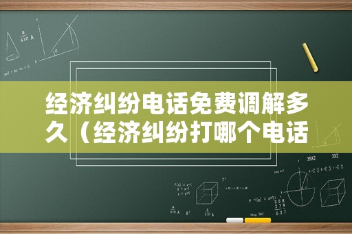 經濟糾紛電話免費調解多久（經濟糾紛打哪個電話調解）