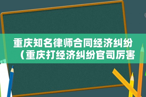 重慶知名律師合同經濟糾紛（重慶打經濟糾紛官司厲害的律師）