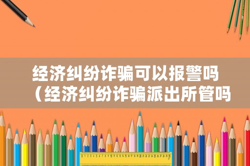 經濟糾紛詐騙可以報警嗎（經濟糾紛詐騙派出所管嗎）