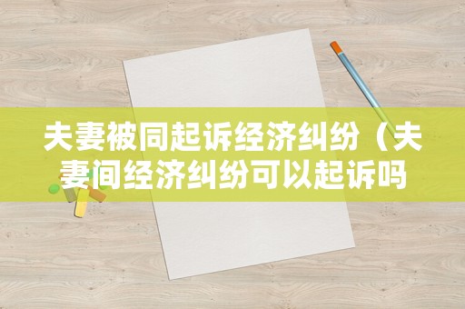 夫妻被同起訴經濟糾紛（夫妻間經濟糾紛可以起訴嗎）
