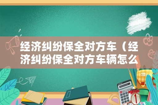 經濟糾紛保全對方車（經濟糾紛保全對方車輛怎么辦）