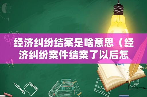 經濟糾紛結案是啥意思（經濟糾紛案件結案了以后怎么辦）