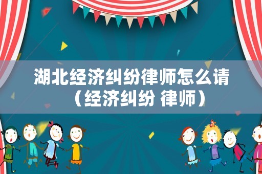 湖北經(jīng)濟(jì)糾紛律師怎么請(qǐng)（經(jīng)濟(jì)糾紛 律師）