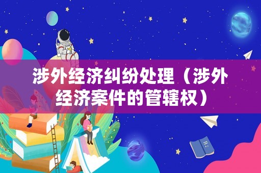 涉外經(jīng)濟糾紛處理（涉外經(jīng)濟案件的管轄權(quán)）