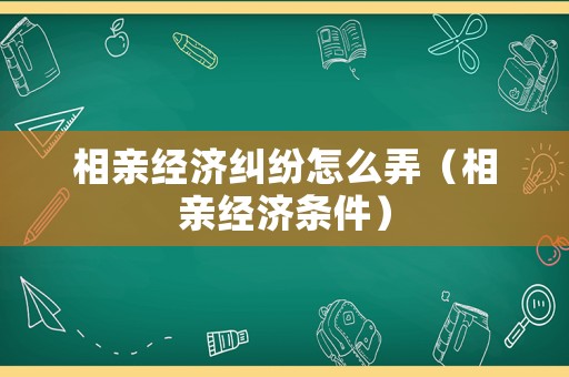 相親經濟糾紛怎么弄（相親經濟條件）