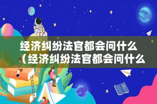 經濟糾紛法官都會問什么（經濟糾紛法官都會問什么事情）