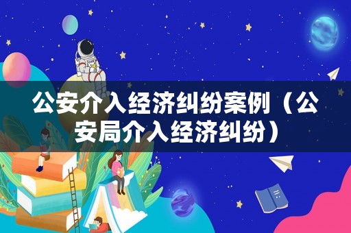 公安介入經濟糾紛案例（公安局介入經濟糾紛）