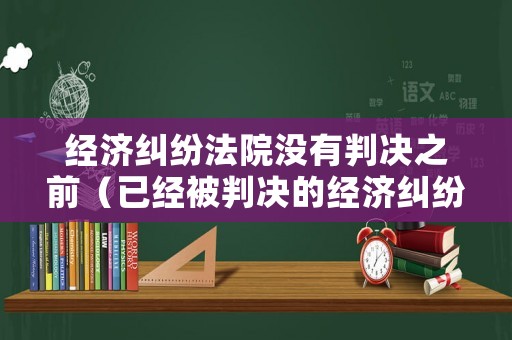 經(jīng)濟(jì)糾紛法院沒(méi)有判決之前（已經(jīng)被判決的經(jīng)濟(jì)糾紛案能協(xié)商嗎）