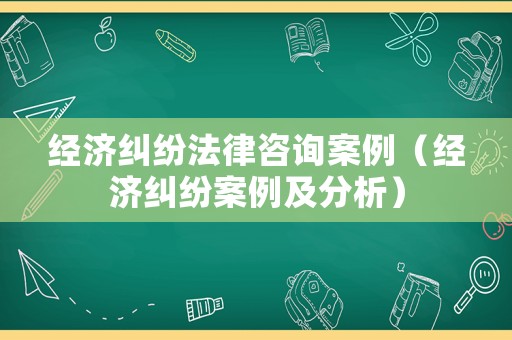 經濟糾紛法律咨詢案例（經濟糾紛案例及分析）