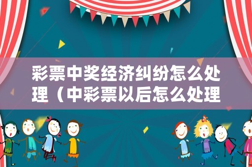 彩票中獎經(jīng)濟糾紛怎么處理（中彩票以后怎么處理）