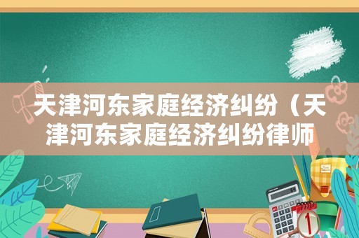 天津河東家庭經濟糾紛（天津河東家庭經濟糾紛律師電話）