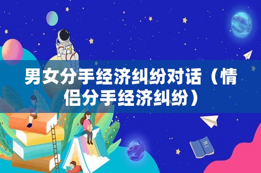 男女分手經濟糾紛對話（情侶分手經濟糾紛）