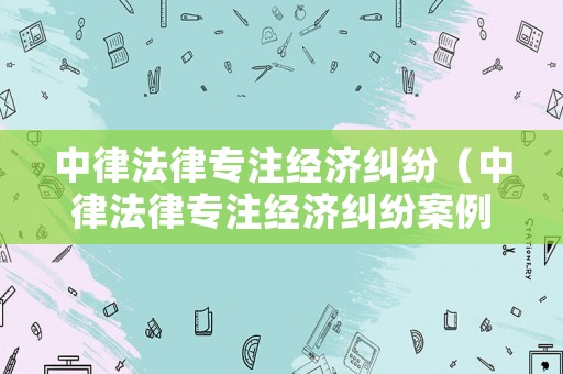 中律法律專注經濟糾紛（中律法律專注經濟糾紛案例分析）