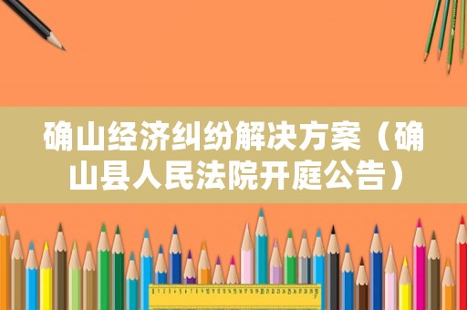 確山經(jīng)濟糾紛解決方案（確山縣人民法院開庭公告）