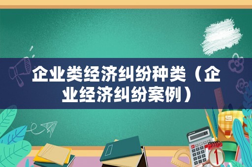 企業(yè)類(lèi)經(jīng)濟(jì)糾紛種類(lèi)（企業(yè)經(jīng)濟(jì)糾紛案例）