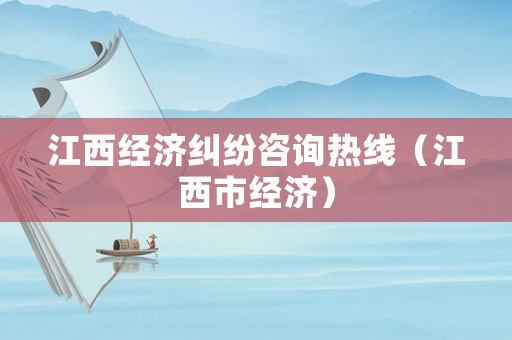 江西經濟糾紛咨詢熱線（江西市經濟）