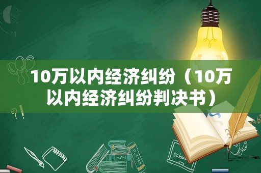 10萬(wàn)以內(nèi)經(jīng)濟(jì)糾紛（10萬(wàn)以內(nèi)經(jīng)濟(jì)糾紛判決書(shū)）