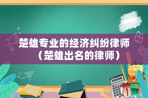 楚雄專業的經濟糾紛律師（楚雄出名的律師）