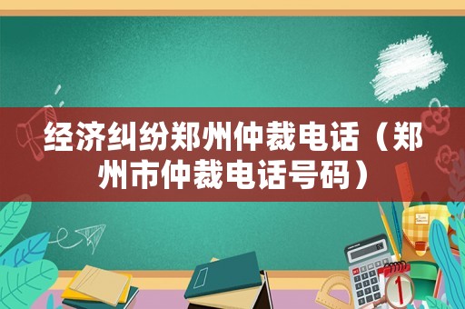 經(jīng)濟(jì)糾紛鄭州仲裁電話（鄭州市仲裁電話號(hào)碼）