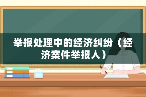 舉報(bào)處理中的經(jīng)濟(jì)糾紛（經(jīng)濟(jì)案件舉報(bào)人）