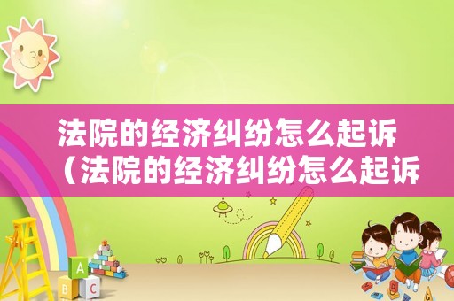法院的經濟糾紛怎么起訴（法院的經濟糾紛怎么起訴對方）