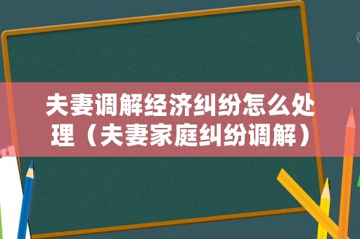 夫妻調(diào)解經(jīng)濟糾紛怎么處理（夫妻家庭糾紛調(diào)解）