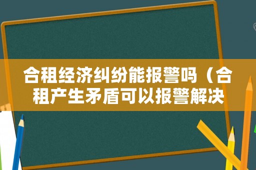 合租經濟糾紛能報警嗎（合租產生矛盾可以報警解決嗎）