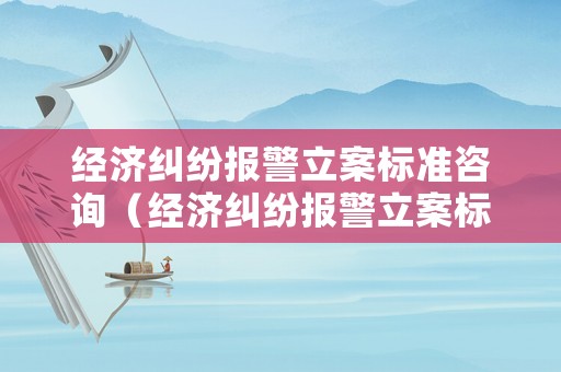經濟糾紛報警立案標準咨詢（經濟糾紛報警立案標準金額）