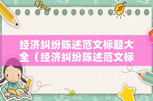 經(jīng)濟糾紛陳述范文標題大全（經(jīng)濟糾紛陳述范文標題大全集）