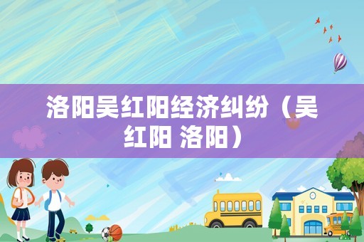 洛陽吳紅陽經濟糾紛（吳紅陽 洛陽）