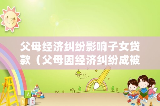父母經(jīng)濟糾紛影響子女貸款（父母因經(jīng)濟糾紛成被告,政審能過嗎）