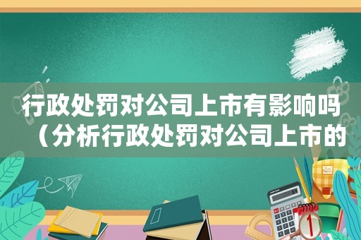 行政處罰對公司上市有影響嗎（分析行政處罰對公司上市的影響及應(yīng)對措施）