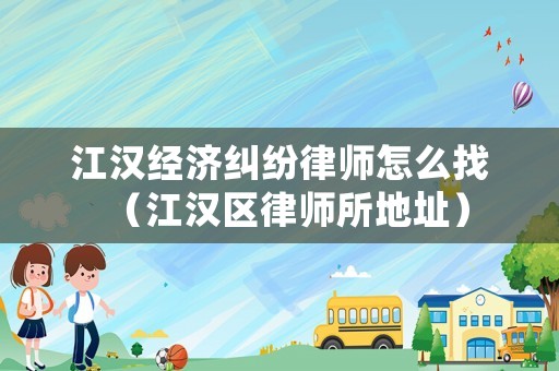 江漢經(jīng)濟(jì)糾紛律師怎么找（江漢區(qū)律師所地址）