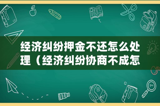 經濟糾紛押金不還怎么處理（經濟糾紛協商不成怎么辦）