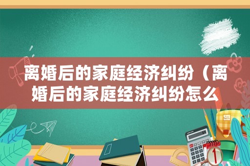 離婚后的家庭經濟糾紛（離婚后的家庭經濟糾紛怎么處理）