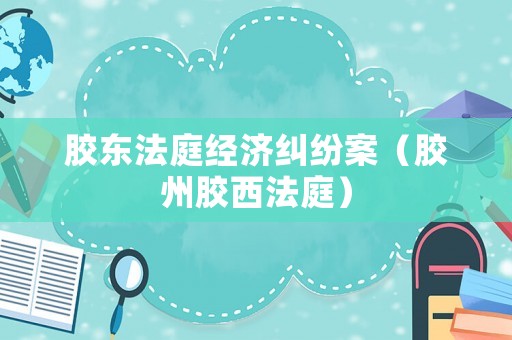 膠東法庭經(jīng)濟(jì)糾紛案（膠州膠西法庭）