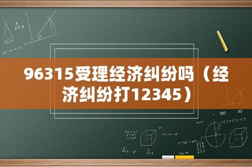 96315受理經(jīng)濟糾紛嗎（經(jīng)濟糾紛打12345）