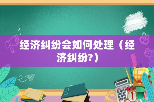 經濟糾紛會如何處理（經濟糾紛?）
