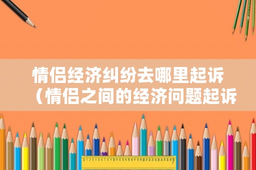 情侶經濟糾紛去哪里起訴（情侶之間的經濟問題起訴法院）