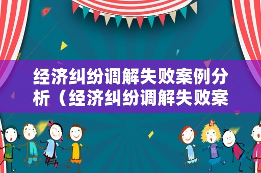 經濟糾紛調解失敗案例分析（經濟糾紛調解失敗案例分析題）