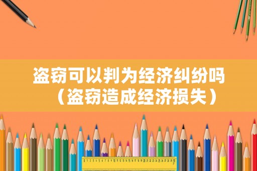 盜竊可以判為經(jīng)濟糾紛嗎（盜竊造成經(jīng)濟損失）