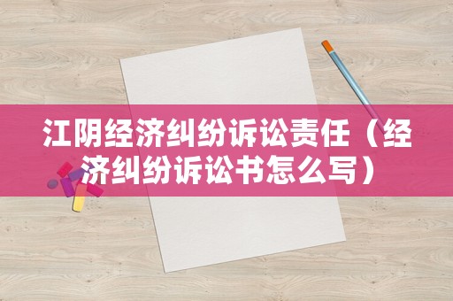 江陰經濟糾紛訴訟責任（經濟糾紛訴訟書怎么寫）